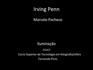 Irving Penn 
Marcelo Pacheco 
Iluminação 
2014/2 
Curso Superior de Tecnologia em fotografia/Ulbra 
Fernando Pires 
 
