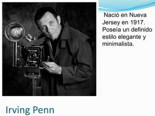 Irving Penn 
Nació en Nueva 
Jersey en 1917. 
Poseía un definido 
estilo elegante y 
minimalista. 
 