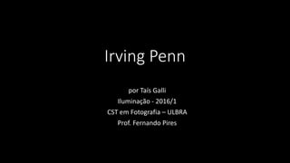 Irving Penn
por Taís Galli
Iluminação - 2016/1
CST em Fotografia – ULBRA
Prof. Fernando Pires
 
