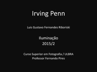 Irving Penn
Luis Gustavo Fernandes Riboriski
Iluminação
2015/2
Curso Superior em Fotografia / ULBRA
Professor Fernando Pires
 