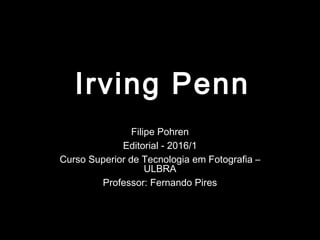 Irving Penn
Filipe Pohren
Editorial - 2016/1
Curso Superior de Tecnologia em Fotografia –
ULBRA
Professor: Fernando Pires
 