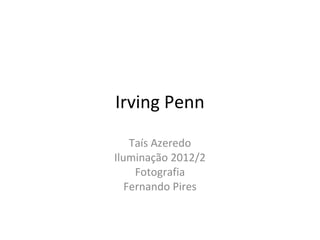 Irving Penn
    Taís Azeredo
Iluminação 2012/2
     Fotografia
   Fernando Pires
 