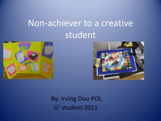Non-achiever to a creative student  By: Irving Diaz POL   G2 student 2011 
