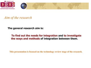 Aim of the research The general research aim is: To find out the needs for integration  and  to investigate the ways and methods  of integration between them. This presentation is focused on the technology review stage of the research. 