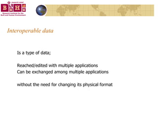 Interoperable data Is a type of data; Reached/edited with multiple applications  Can be exchanged among multiple applications without the need for changing its physical format 