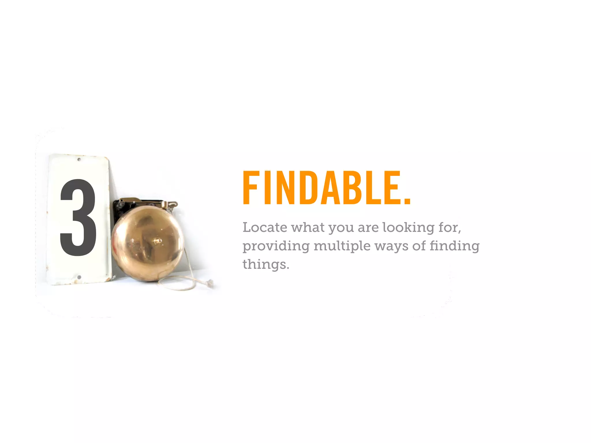 FINDABLE.
3   Locate what you are looking for,
    providing multiple ways of ﬁnding
    things.
 