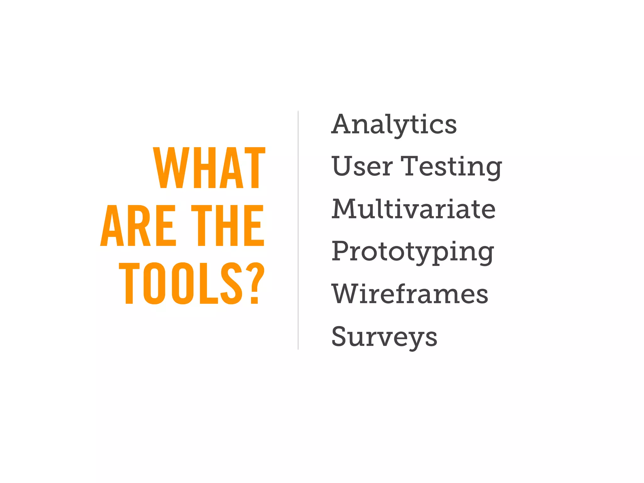 Analytics
  WHAT    User Testing
          Multivariate
ARE THE   Prototyping
 TOOLS?   Wireframes
          Surveys
 