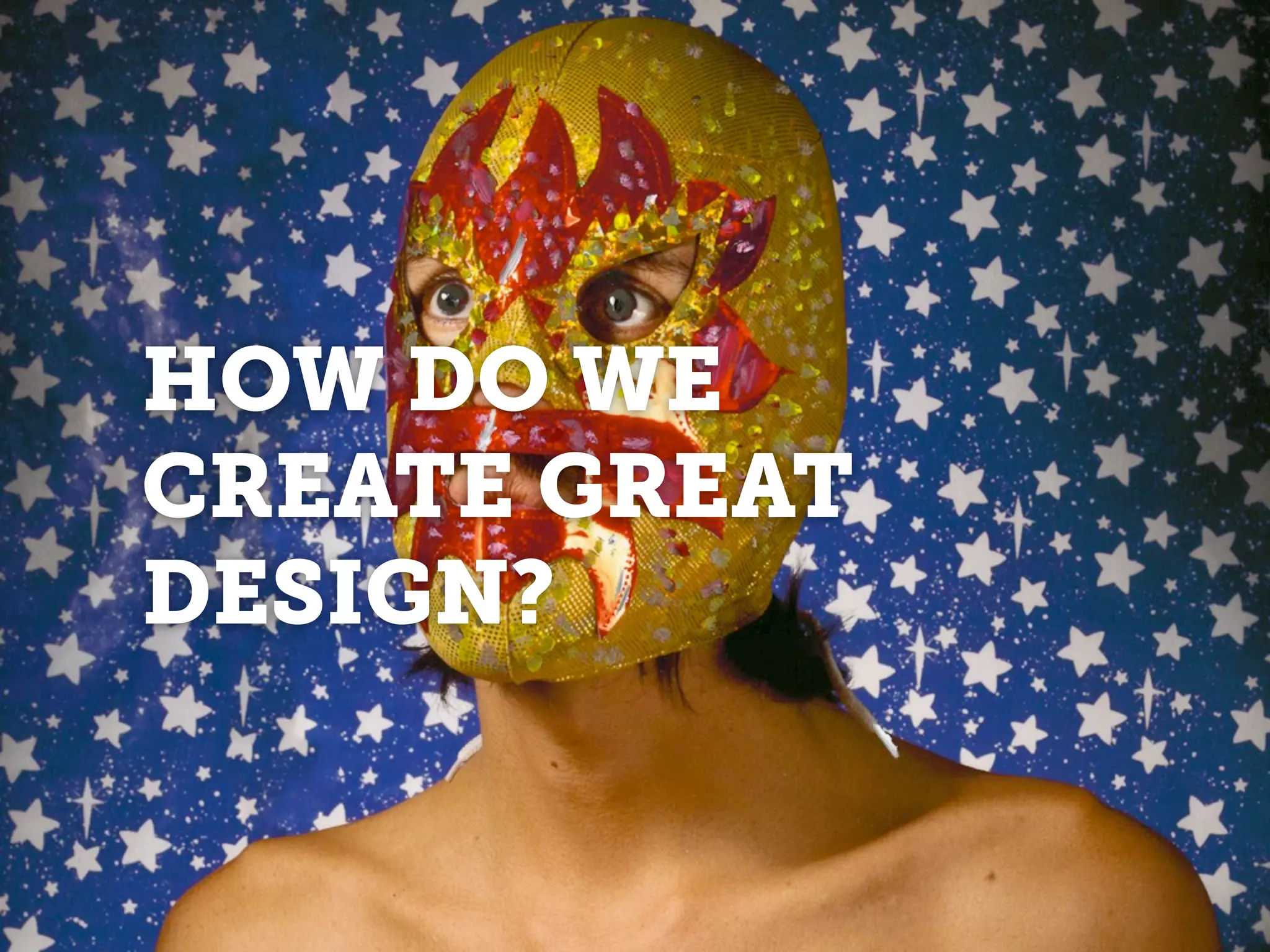 HOW DO WE
CREATE GREAT
DESIGN?
 