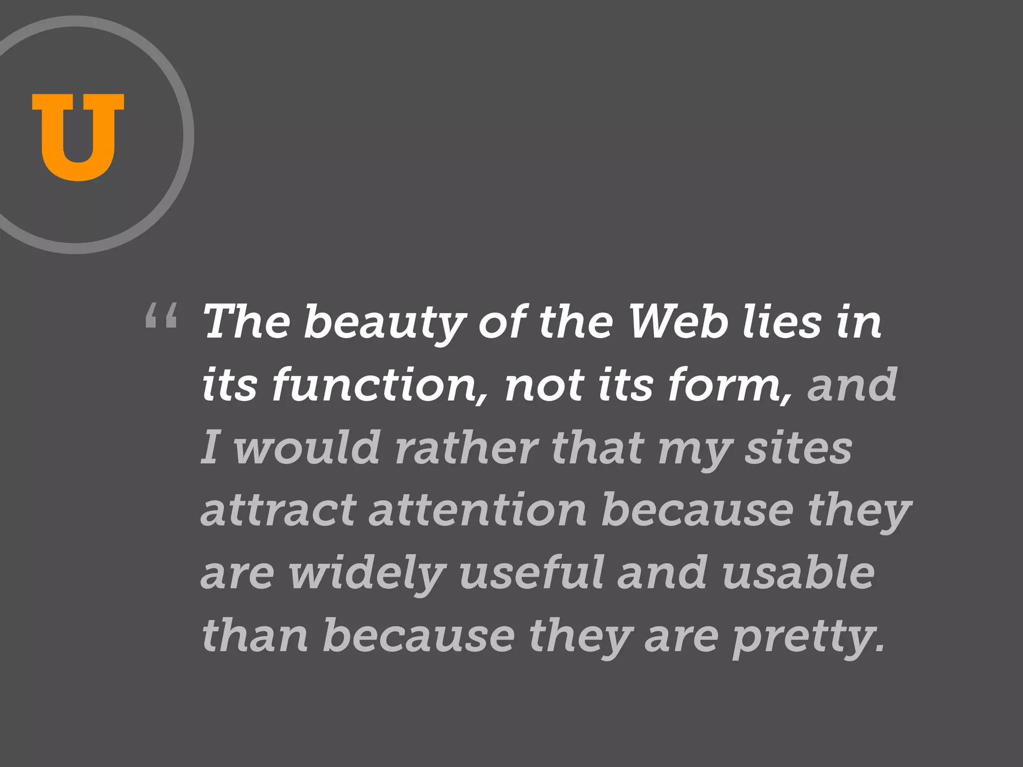 U
        The beauty of the Web lies in
    “   its function, not its form, and
        I would rather that my sites
        attract attention because they
        are widely useful and usable
        than because they are pretty.
 