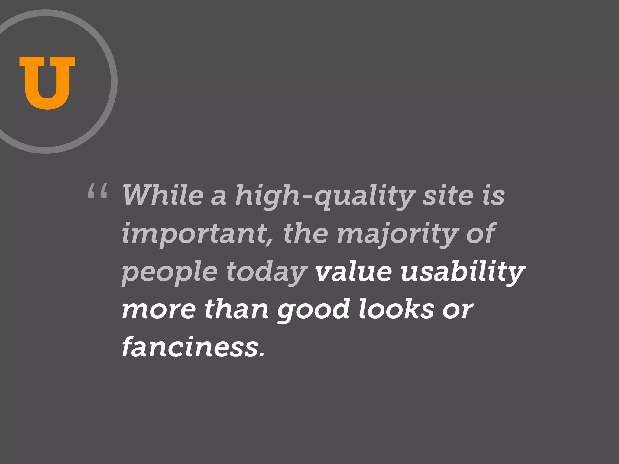 U
        While a high-quality site is
    “   important, the majority of
        people today value usability
        more than good looks or
        fanciness.
 