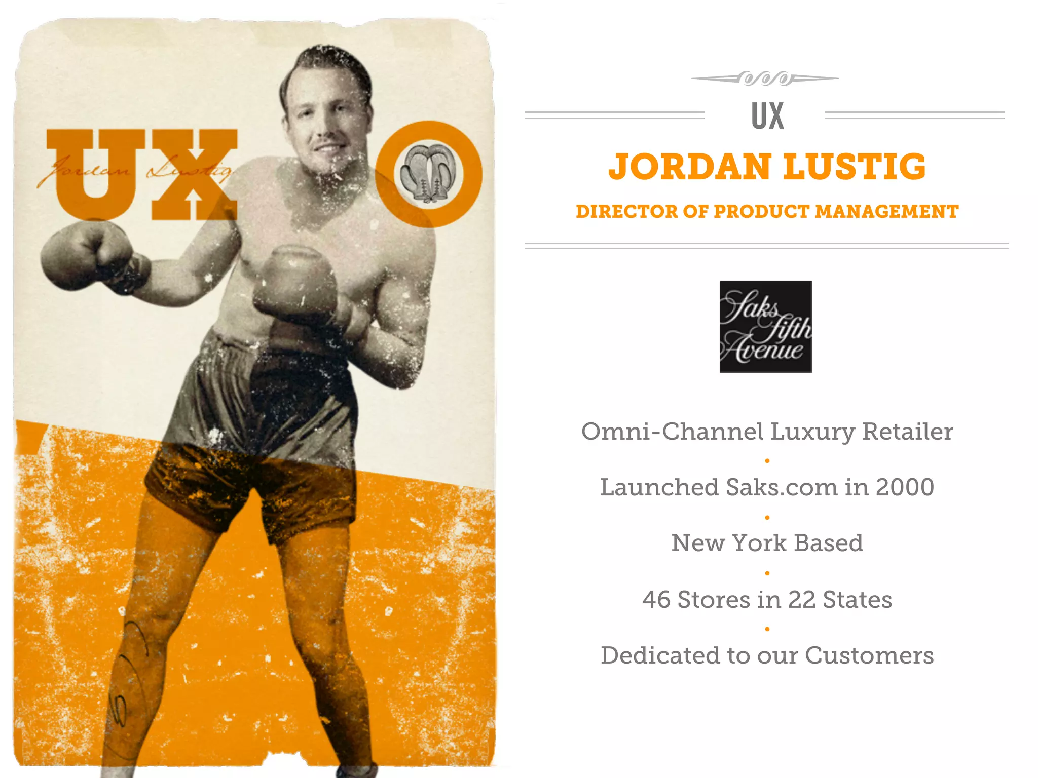 UX
  JORDAN LUSTIG
DIRECTOR OF PRODUCT MANAGEMENT




Omni-Channel Luxury Retailer
               •

 Launched Saks.com in 2000
               •

       New York Based
               •

     46 Stores in 22 States
               •

 Dedicated to our Customers
 