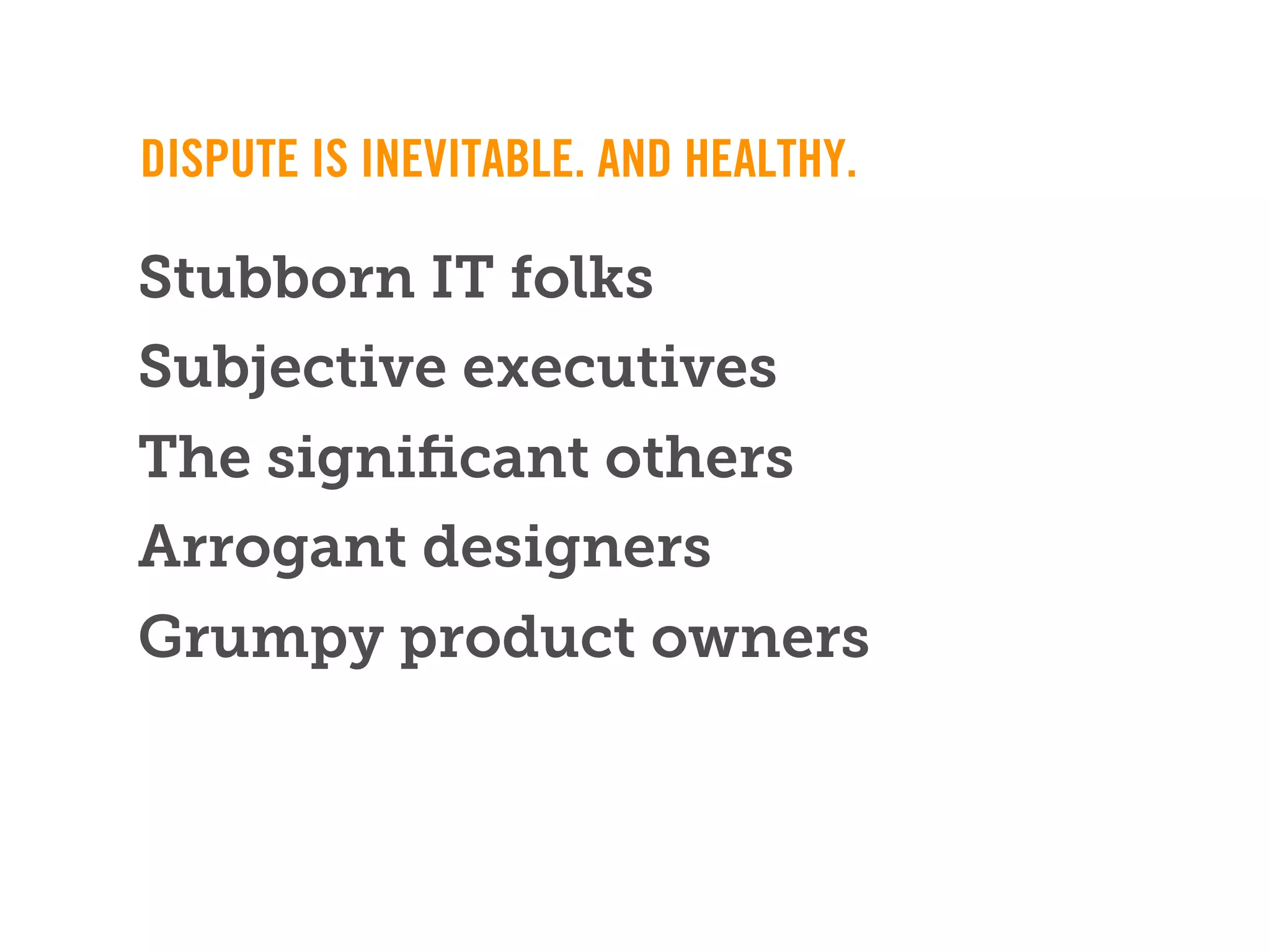 DISPUTE IS INEVITABLE. AND HEALTHY.

Stubborn IT folks
Subjective executives
The signiﬁcant others
Arrogant designers
Grumpy product owners
 