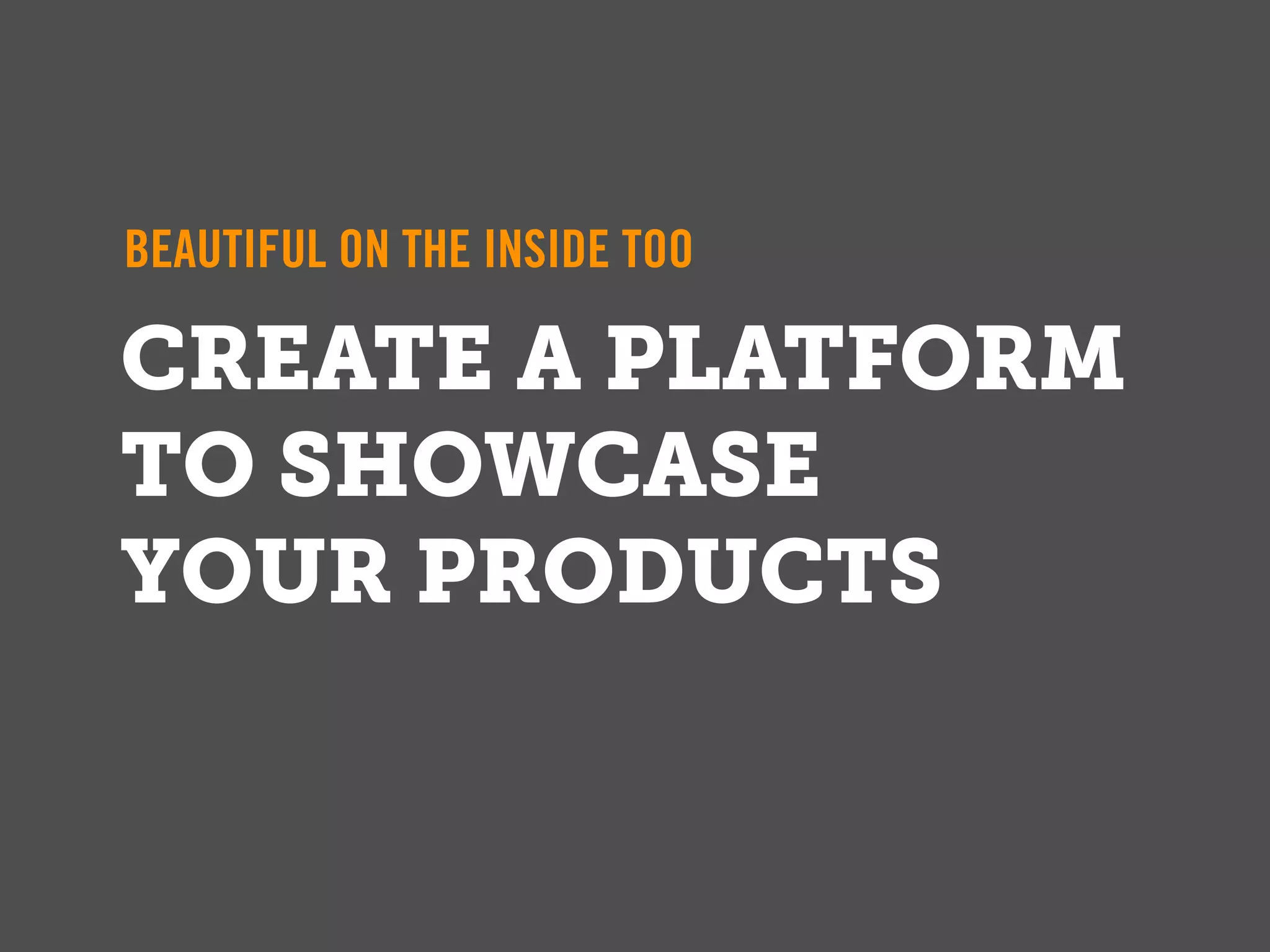 BEAUTIFUL ON THE INSIDE TOO

CREATE A PLATFORM
TO SHOWCASE
YOUR PRODUCTS
 