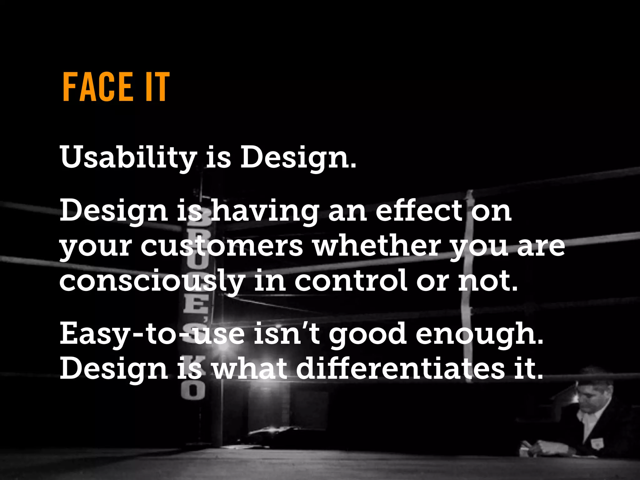 FACE IT
Usability is Design.
Design is having an eﬀect on
your customers whether you are
consciously in control or not.
Easy-to-use isn’t good enough.
Design is what diﬀerentiates it.
 