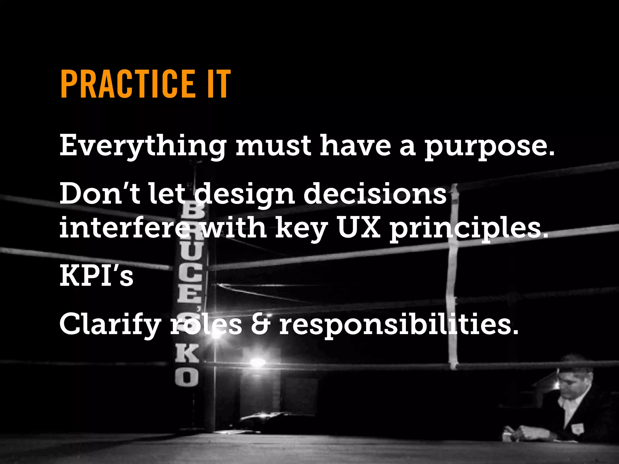 PRACTICE IT
Everything must have a purpose.
Don’t let design decisions
interfere with key UX principles.
KPI’s
Clarify roles & responsibilities.
 