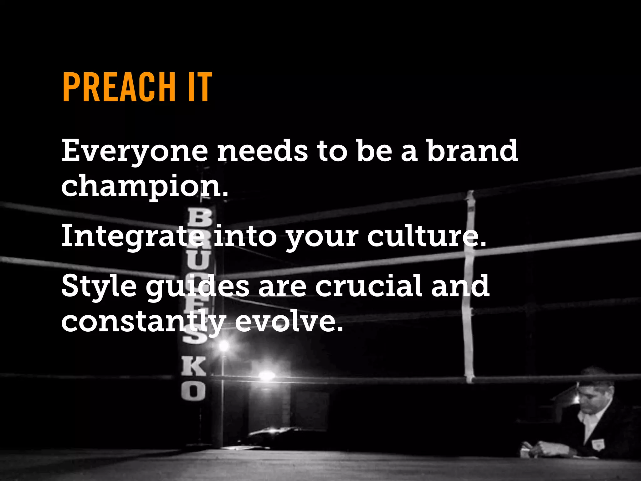 PREACH IT
Everyone needs to be a brand
champion.
Integrate into your culture.
Style guides are crucial and
constantly evolve.
 