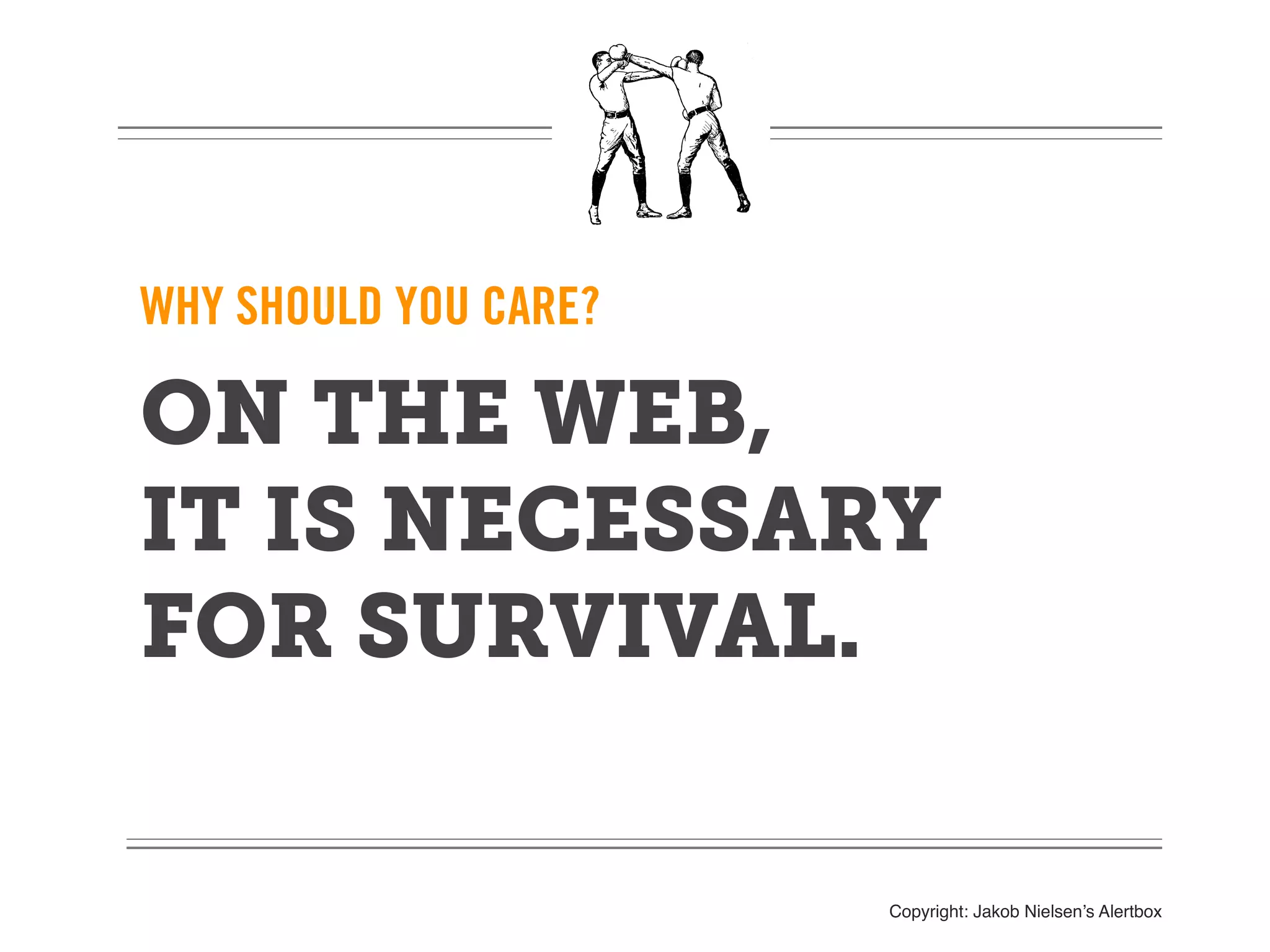 WHY SHOULD YOU CARE?

ON THE WEB,
IT IS NECESSARY
FOR SURVIVAL.

                       Copyright: Jakob Nielsen’s Alertbox
 