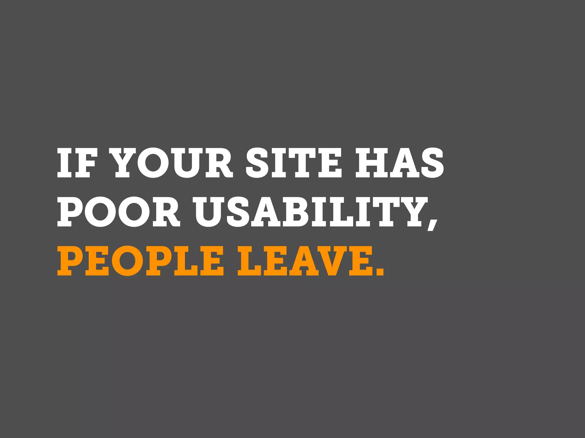 IF YOUR SITE HAS
POOR USABILITY,
PEOPLE LEAVE.
 