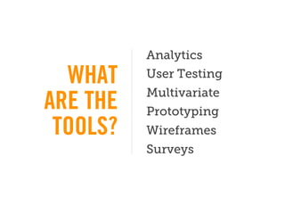 Analytics
  WHAT    User Testing
          Multivariate
ARE THE   Prototyping
 TOOLS?   Wireframes
          Surveys
 
