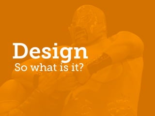 Design
So what is it?
 