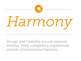 Harmony
Design and Usability are not separate
entities. Truly compelling experiences
consist of harmonious balance.
 