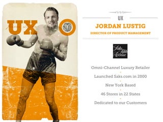UX
  JORDAN LUSTIG
DIRECTOR OF PRODUCT MANAGEMENT




Omni-Channel Luxury Retailer
               •

 Launched Saks.com in 2000
               •

       New York Based
               •

     46 Stores in 22 States
               •

 Dedicated to our Customers
 