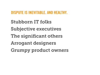 DISPUTE IS INEVITABLE. AND HEALTHY.

Stubborn IT folks
Subjective executives
The signiﬁcant others
Arrogant designers
Grumpy product owners
 