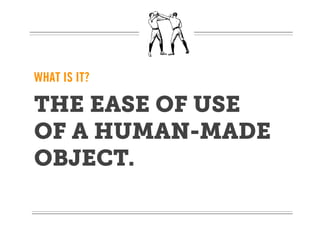 WHAT IS IT?

THE EASE OF USE
OF A HUMAN-MADE
OBJECT.
 