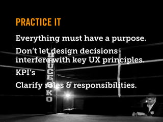 PRACTICE IT
Everything must have a purpose.
Don’t let design decisions
interfere with key UX principles.
KPI’s
Clarify roles & responsibilities.
 