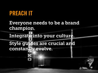 PREACH IT
Everyone needs to be a brand
champion.
Integrate into your culture.
Style guides are crucial and
constantly evolve.
 
