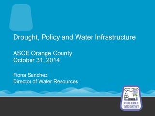 Drought, Policy and Water Infrastructure
ASCE Orange County
October 31, 2014
Fiona Sanchez
Director of Water Resources
 