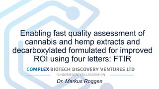Enabling fast quality assessment of
cannabis and hemp extracts and
decarboxylated formulated for improved
ROI using four letters: FTIR
Dr. Markus Roggen
 