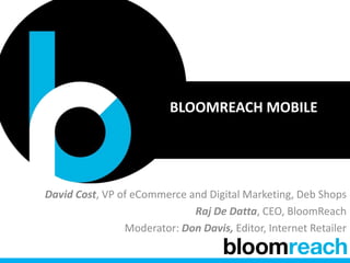 BLOOMREACH MOBILE
David Cost, VP of eCommerce and Digital Marketing, Deb Shops
Raj De Datta, CEO, BloomReach
Moderator: Don Davis, Editor, Internet Retailer
 