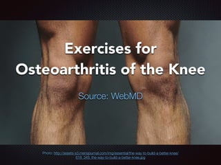 Exercises for
Osteoarthritis of the Knee
Source: WebMD
Photo: http://assets-s3.mensjournal.com/img/essential/the-way-to-build-a-better-knee/
618_348_the-way-to-build-a-better-knee.jpg
 