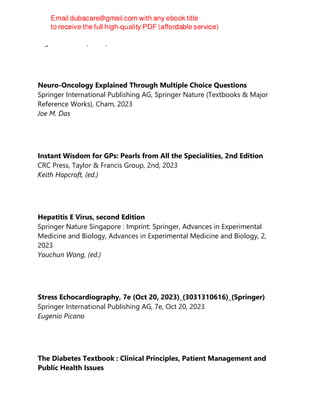 Eugenio Picano (editor)
Neuro-Oncology Explained Through Multiple Choice Questions
Springer International Publishing AG, Springer Nature (Textbooks & Major
Reference Works), Cham, 2023
Joe M. Das
Instant Wisdom for GPs: Pearls from All the Specialities, 2nd Edition
CRC Press, Taylor & Francis Group, 2nd, 2023
Keith Hopcroft, (ed.)
Hepatitis E Virus, second Edition
Springer Nature Singapore : Imprint: Springer, Advances in Experimental
Medicine and Biology, Advances in Experimental Medicine and Biology, 2,
2023
Youchun Wang, (ed.)
Stress Echocardiography, 7e (Oct 20, 2023)_(3031310616)_(Springer)
Springer International Publishing AG, 7e, Oct 20, 2023
Eugenio Picano
The Diabetes Textbook : Clinical Principles, Patient Management and
Public Health Issues
 
