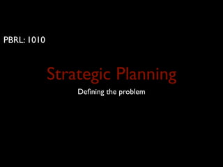 PBRL: 1010



             Strategic Planning
                 Deﬁning the problem
 