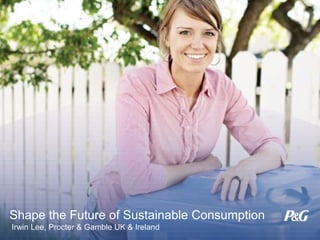 Shape the Future of Sustainable Consumption
Irwin Lee, Procter & Gamble UK & Ireland
 