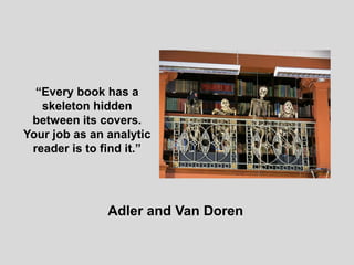 “Every book has a
skeleton hidden
between its covers.
Your job as an analytic
reader is to find it.”
Adler and Van Doren
 