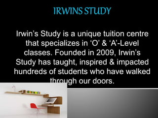 Irwin’s Study is a unique tuition centre
that specializes in ‘O’ & ‘A’-Level
classes. Founded in 2009, Irwin’s
Study has taught, inspired & impacted
hundreds of students who have walked
through our doors.
 