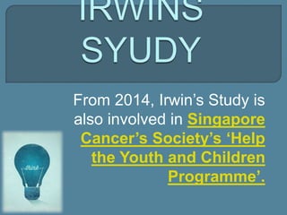 From 2014, Irwin’s Study is
also involved in Singapore
Cancer’s Society’s ‘Help
the Youth and Children
Programme’.
 