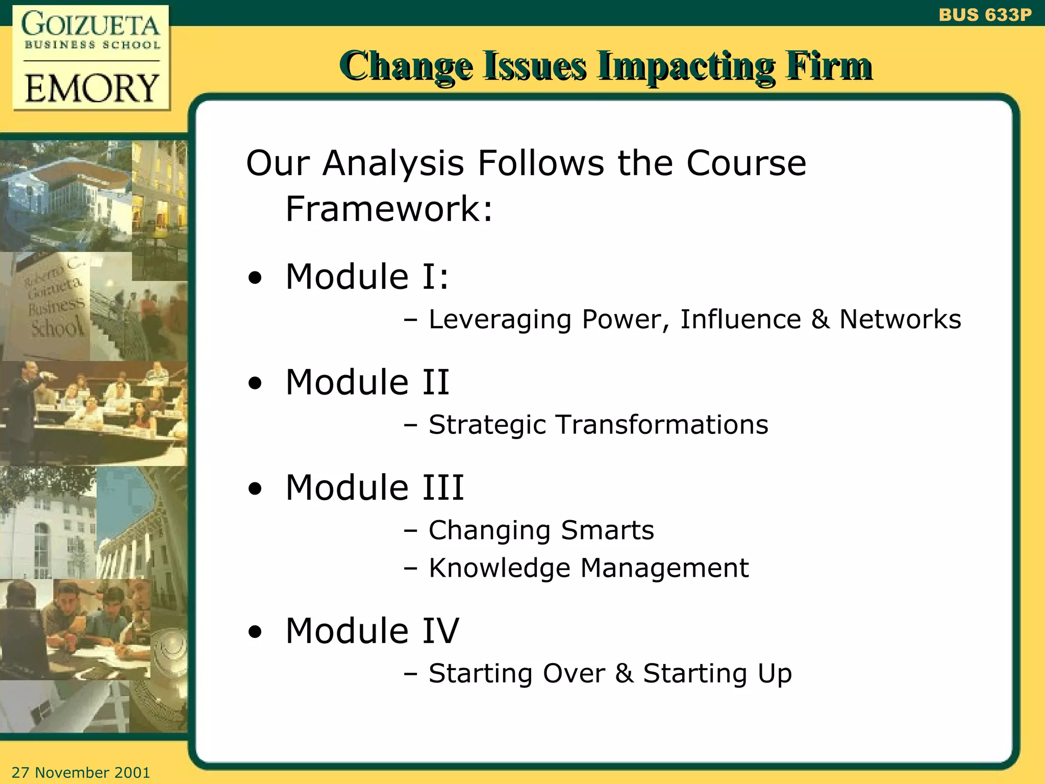 Change Issues Impacting Firm Our Analysis Follows the Course Framework: Module I: Leveraging Power, Influence & Networks Module II Strategic Transformations Module III Changing Smarts Knowledge Management Module IV Starting Over & Starting Up 