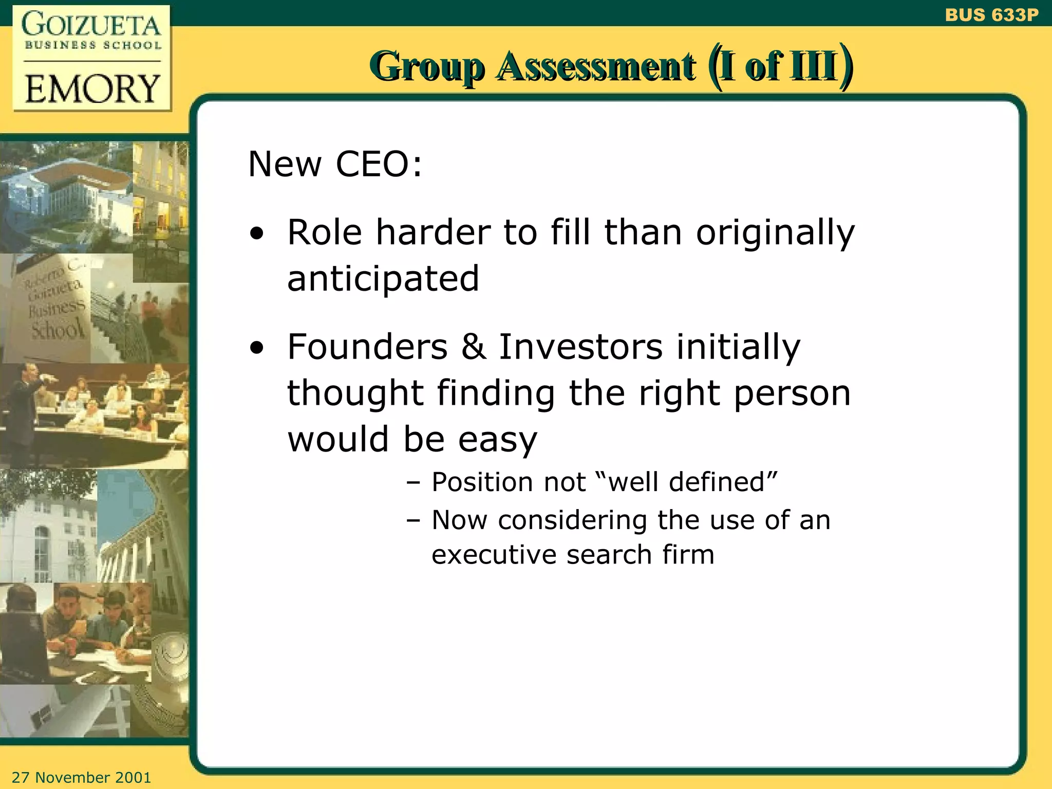 Group Assessment (I of III) New CEO: Role harder to fill than originally anticipated  Founders & Investors initially thought finding the right person would be easy Position not “well defined” Now considering the use of an executive search firm 