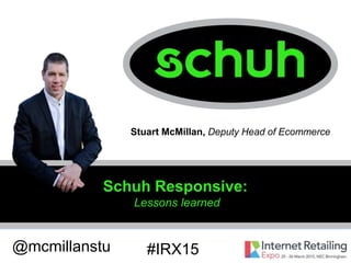Schuh Responsive:
Lessons learned
@mcmillanstu
Stuart McMillan, Deputy Head of Ecommerce
#IRX15
 