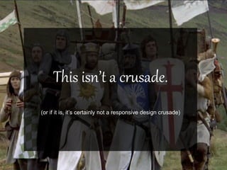 This isn’t a crusade.
(or if it is, it’s certainly not a responsive design crusade)
 
