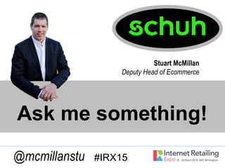 Ask me something!
Stuart McMillan
Deputy Head of Ecommerce
@mcmillanstu #IRX15
 