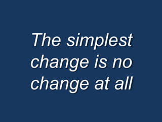 o Increased device diversity in our traffic.
o Tired mobile site, under-prioritised.
o Desktop site not touch-optimised.
o Desktop site under-utilising screen space.
o Inconsistent user experience.
o Development inefficiencies.
o Underperforming SEO.
Why change?
The simplest
change is no
change at all
 