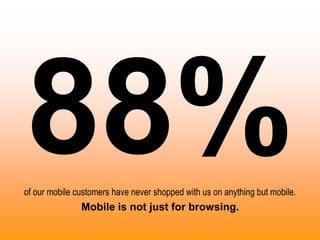 of our mobile customers have never shopped with us on anything but mobile.
Mobile is not just for browsing.
 