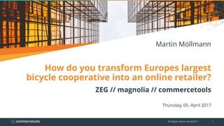 How do you transform Europes largest
bicycle cooperative into an online retailer?
ZEG // magnolia // commercetools
Thursday, 05. April 2017
All Rights Reserved @2017 1
Martin Möllmann
 