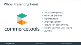 Who’s Presenting Here?
• Cloud-based product
• API-driven platform
• Highly scalable
• Language agnostic
• Feature-rich ba...