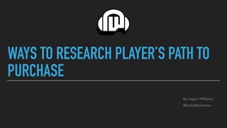 WAYS TO RESEARCH PLAYER’S PATH TO
PURCHASE
By Logan Williams
@IndieWolverine
 